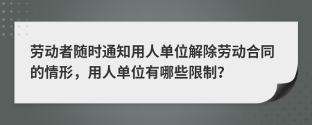 劳动者随时通知用人单位解除劳动合同的情形，用人单位有哪些限制？