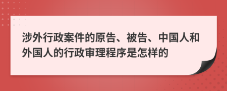 涉外行政案件的原告、被告、中国人和外国人的行政审理程序是怎样的