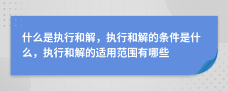 什么是执行和解，执行和解的条件是什么，执行和解的适用范围有哪些