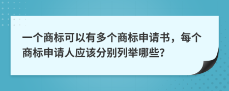 一个商标可以有多个商标申请书，每个商标申请人应该分别列举哪些？