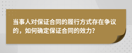 当事人对保证合同的履行方式存在争议的，如何确定保证合同的效力？