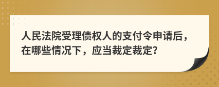 人民法院受理债权人的支付令申请后，在哪些情况下，应当裁定裁定？