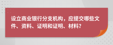 设立商业银行分支机构，应提交哪些文件、资料、证明和证明、材料？