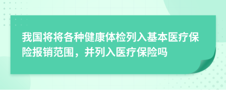 我国将将各种健康体检列入基本医疗保险报销范围，并列入医疗保险吗