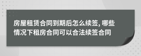 房屋租赁合同到期后怎么续签, 哪些情况下租房合同可以合法续签合同