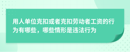 用人单位克扣或者克扣劳动者工资的行为有哪些，哪些情形是违法行为