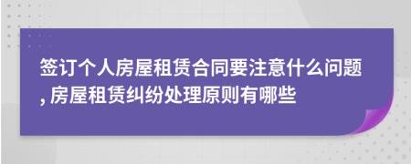 签订个人房屋租赁合同要注意什么问题, 房屋租赁纠纷处理原则有哪些