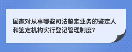 国家对从事哪些司法鉴定业务的鉴定人和鉴定机构实行登记管理制度？