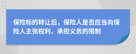 保险标的转让后，保险人是否应当向保险人主张权利、承担义务的限制