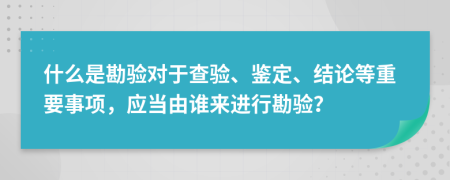 什么是勘验对于查验、鉴定、结论等重要事项，应当由谁来进行勘验？