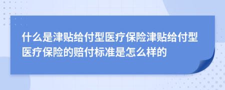 什么是津贴给付型医疗保险津贴给付型医疗保险的赔付标准是怎么样的