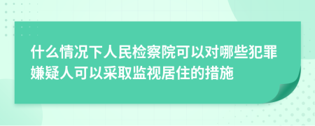 什么情况下人民检察院可以对哪些犯罪嫌疑人可以采取监视居住的措施