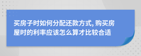 买房子时如何分配还款方式, 购买房屋时的利率应该怎么算才比较合适
