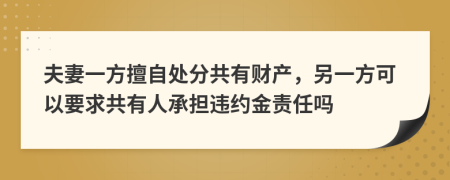 夫妻一方擅自处分共有财产，另一方可以要求共有人承担违约金责任吗