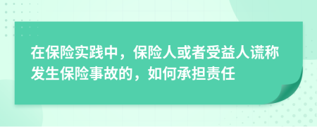 在保险实践中，保险人或者受益人谎称发生保险事故的，如何承担责任