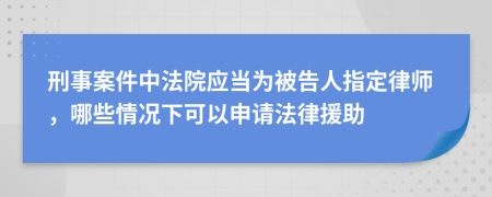 刑事案件中法院应当为被告人指定律师，哪些情况下可以申请法律援助