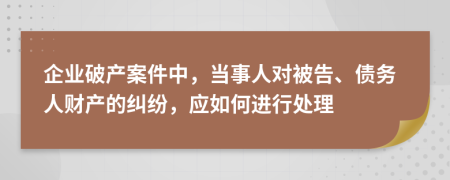 企业破产案件中，当事人对被告、债务人财产的纠纷，应如何进行处理