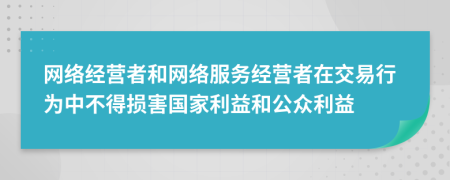 网络经营者和网络服务经营者在交易行为中不得损害国家利益和公众利益