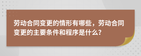 劳动合同变更的情形有哪些，劳动合同变更的主要条件和程序是什么？