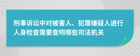 刑事诉讼中对被害人、犯罪嫌疑人进行人身检查需要查明哪些司法机关