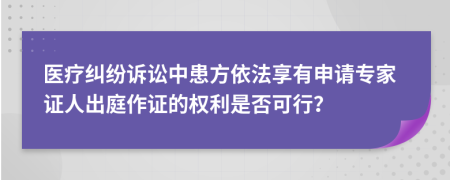 医疗纠纷诉讼中患方依法享有申请专家证人出庭作证的权利是否可行？