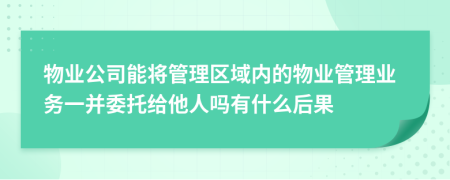 物业公司能将管理区域内的物业管理业务一并委托给他人吗有什么后果