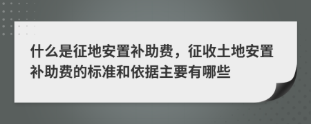 什么是征地安置补助费，征收土地安置补助费的标准和依据主要有哪些