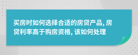 买房时如何选择合适的房贷产品, 房贷利率高于购房资格, 该如何处理