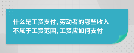 什么是工资支付, 劳动者的哪些收入不属于工资范围, 工资应如何支付