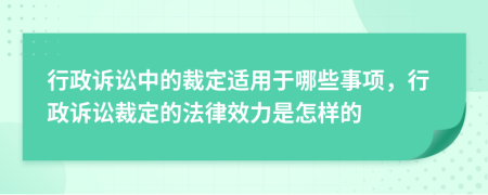 行政诉讼中的裁定适用于哪些事项，行政诉讼裁定的法律效力是怎样的