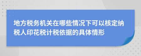 地方税务机关在哪些情况下可以核定纳税人印花税计税依据的具体情形