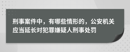 刑事案件中，有哪些情形的，公安机关应当延长对犯罪嫌疑人刑事处罚