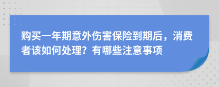 购买一年期意外伤害保险到期后，消费者该如何处理？有哪些注意事项