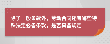 除了一般条款外，劳动合同还有哪些特殊法定必备条款，是否具备规定