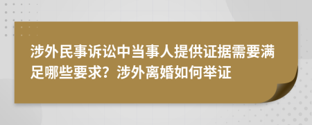 涉外民事诉讼中当事人提供证据需要满足哪些要求？涉外离婚如何举证