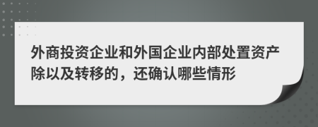 外商投资企业和外国企业内部处置资产除以及转移的，还确认哪些情形