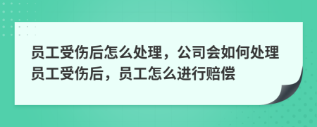 员工受伤后怎么处理，公司会如何处理员工受伤后，员工怎么进行赔偿