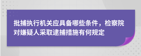 批捕执行机关应具备哪些条件，检察院对嫌疑人采取逮捕措施有何规定