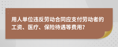 用人单位违反劳动合同应支付劳动者的工资、医疗、保险待遇等费用？