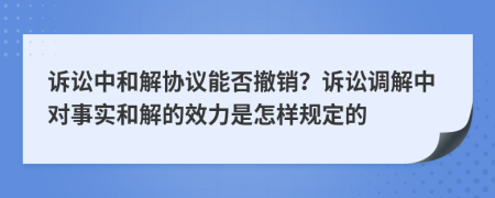 诉讼中和解协议能否撤销？诉讼调解中对事实和解的效力是怎样规定的