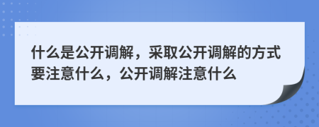 什么是公开调解，采取公开调解的方式要注意什么，公开调解注意什么