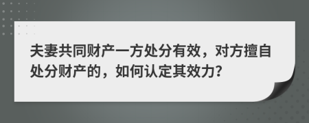 夫妻共同财产一方处分有效，对方擅自处分财产的，如何认定其效力？