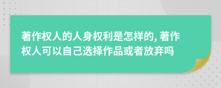 著作权人的人身权利是怎样的, 著作权人可以自己选择作品或者放弃吗