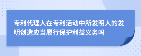 专利代理人在专利活动中所发明人的发明创造应当履行保护利益义务吗