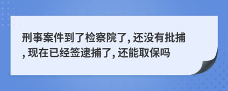 刑事案件到了检察院了, 还没有批捕, 现在已经签逮捕了, 还能取保吗