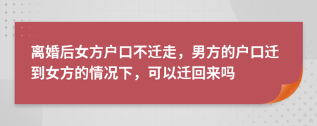 离婚后女方户口不迁走，男方的户口迁到女方的情况下，可以迁回来吗