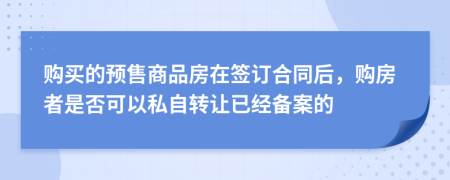 购买的预售商品房在签订合同后，购房者是否可以私自转让已经备案的