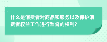 什么是消费者对商品和服务以及保护消费者权益工作进行监督的权利？