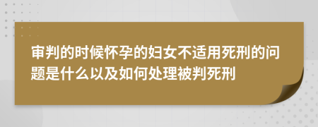 审判的时候怀孕的妇女不适用死刑的问题是什么以及如何处理被判死刑