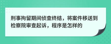 刑事拘留期间侦查终结，将案件移送到检察院审查起诉，程序是怎样的